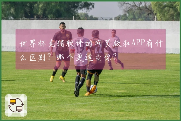 世界杯竞猜软件的网页版和APP有什么区别？哪个更适合你？