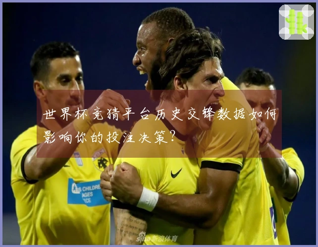 世界杯竞猜平台历史交锋数据如何影响你的投注决策？