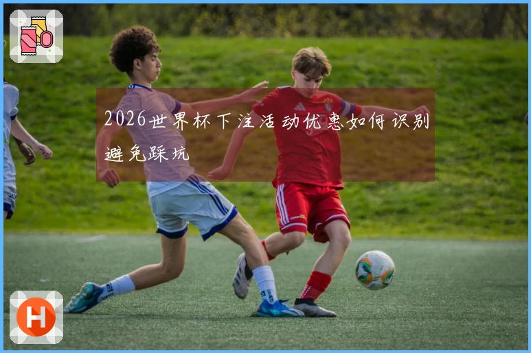 2026世界杯下注活动优惠如何识别避免踩坑