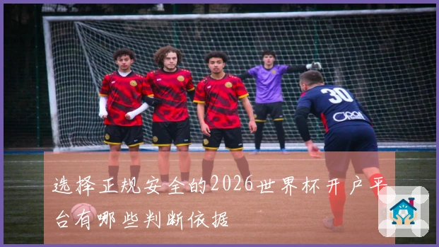 选择正规安全的2026世界杯开户平台有哪些判断依据