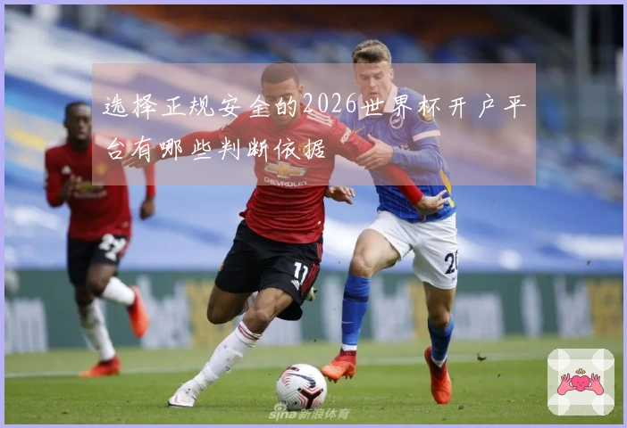 选择正规安全的2026世界杯开户平台有哪些判断依据